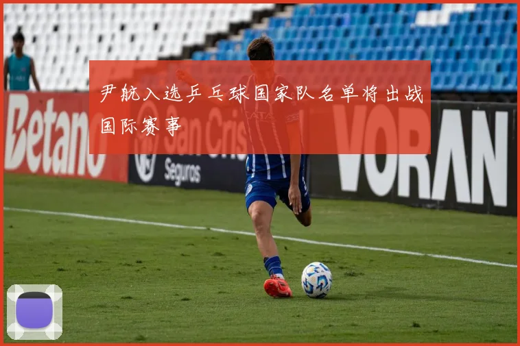 尹航入选乒乓球国家队名单将出战国际赛事