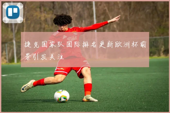 捷克国家队国际排名更新欧洲杯前景引发关注