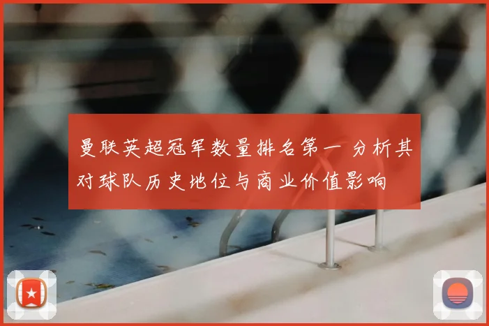 曼联英超冠军数量排名第一 分析其对球队历史地位与商业价值影响