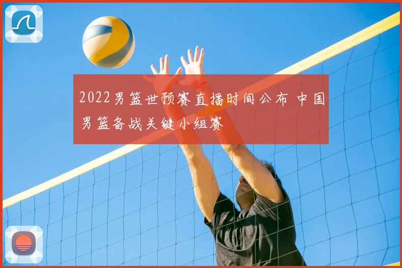 2022男篮世预赛直播时间公布 中国男篮备战关键小组赛