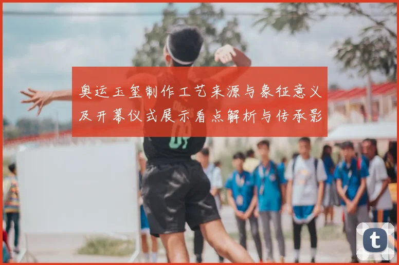 奥运玉玺制作工艺来源与象征意义及开幕仪式展示看点解析与传承影响