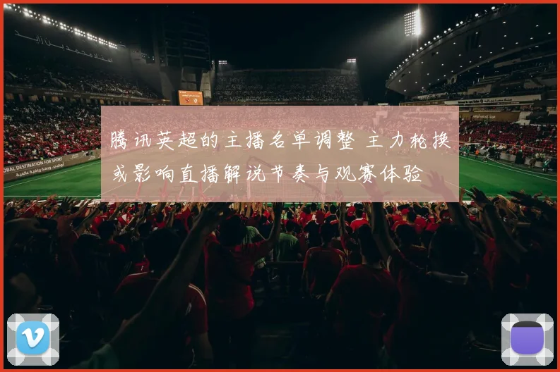 腾讯英超的主播名单调整 主力轮换或影响直播解说节奏与观赛体验