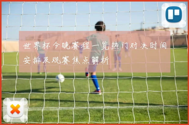 世界杯今晚赛程一览热门对决时间安排及观赛焦点解析