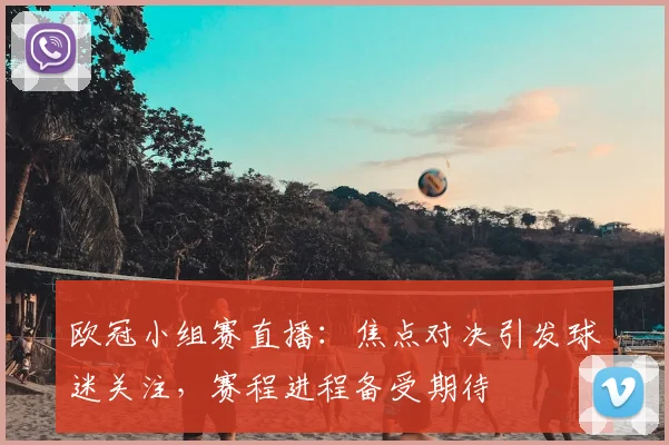 欧冠小组赛直播:焦点对决引发球迷关注,赛程进程备受期待