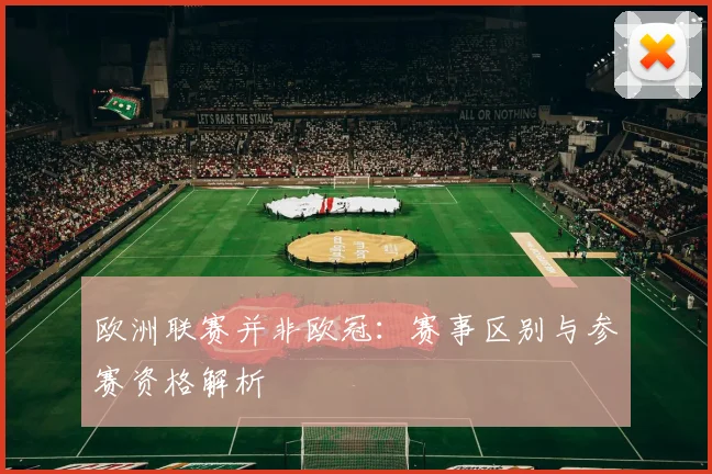 欧洲联赛并非欧冠:赛事区别与参赛资格解析