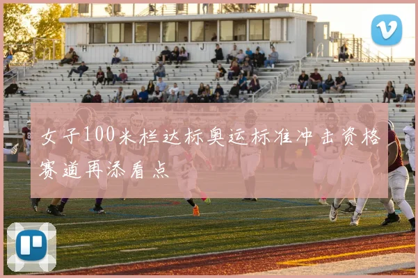 女子100米栏达标奥运标准冲击资格赛道再添看点