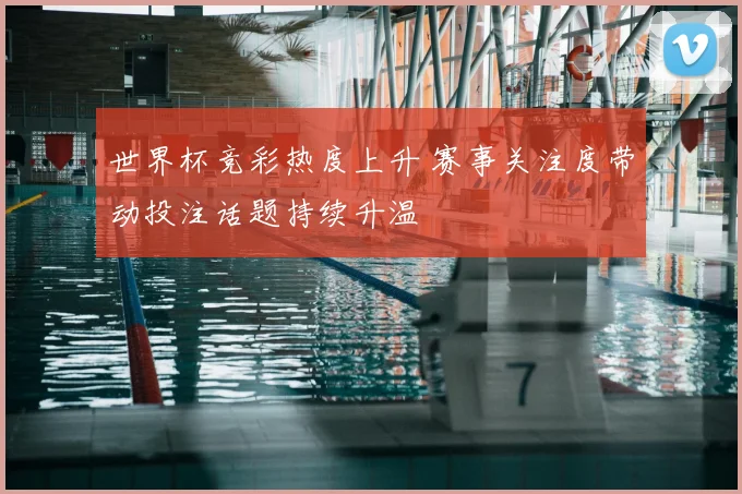 世界杯竞彩热度上升 赛事关注度带动投注话题持续升温