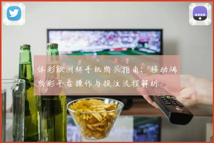 体彩欧洲杯手机购买指南:移动端购彩平台操作与投注流程解析